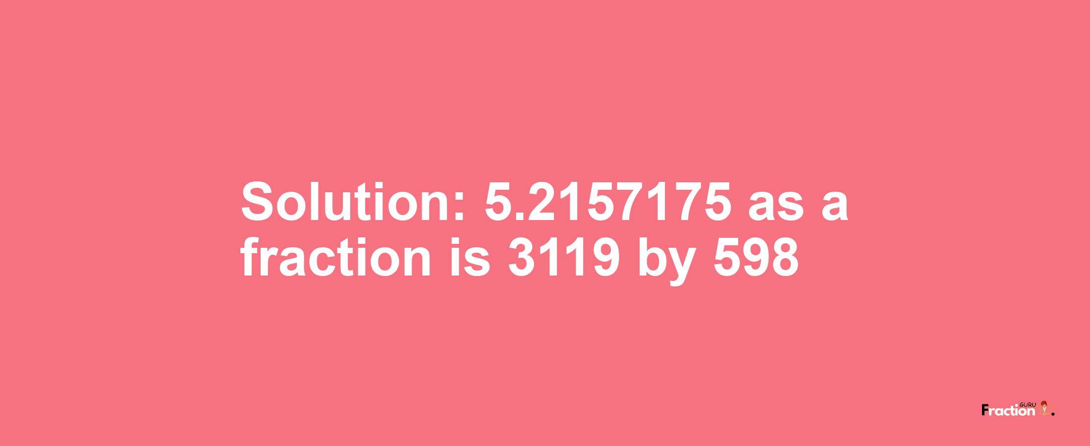 Solution:5.2157175 as a fraction is 3119/598